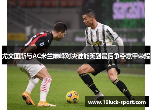 尤文图斯与AC米兰巅峰对决谁能笑到最后争夺意甲荣耀
