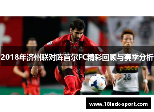 2018年济州联对阵首尔FC精彩回顾与赛季分析