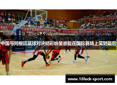 中国与阿根廷篮球对决精彩纷呈谁能在国际赛场上笑到最后