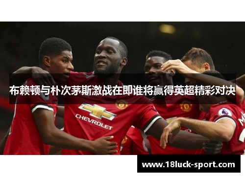 布赖顿与朴次茅斯激战在即谁将赢得英超精彩对决